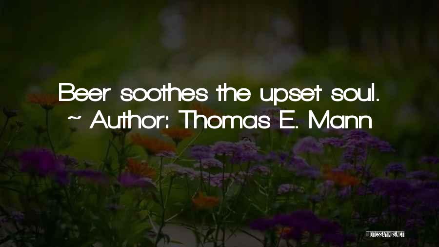 Thomas E. Mann Quotes: Beer Soothes The Upset Soul.