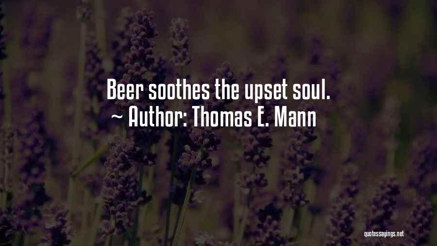 Thomas E. Mann Quotes: Beer Soothes The Upset Soul.