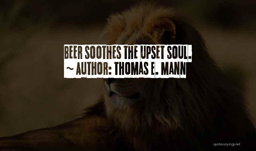 Thomas E. Mann Quotes: Beer Soothes The Upset Soul.