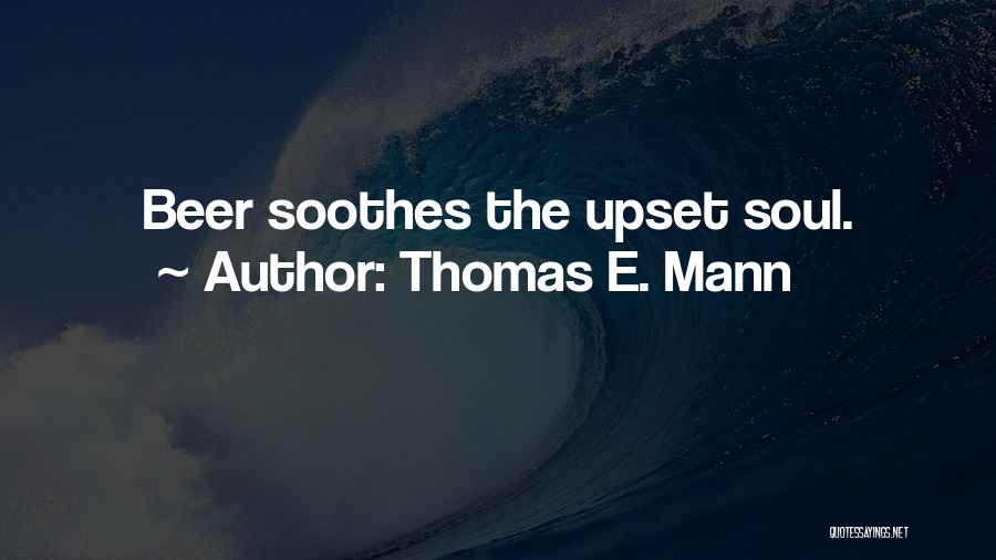 Thomas E. Mann Quotes: Beer Soothes The Upset Soul.