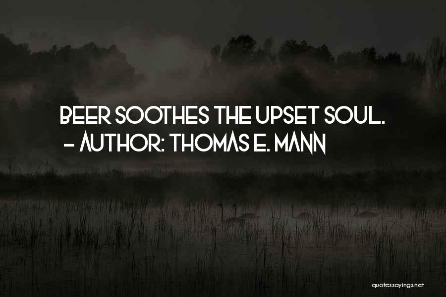 Thomas E. Mann Quotes: Beer Soothes The Upset Soul.