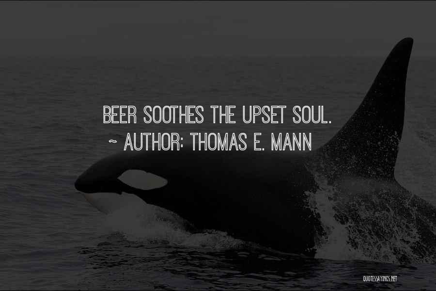 Thomas E. Mann Quotes: Beer Soothes The Upset Soul.