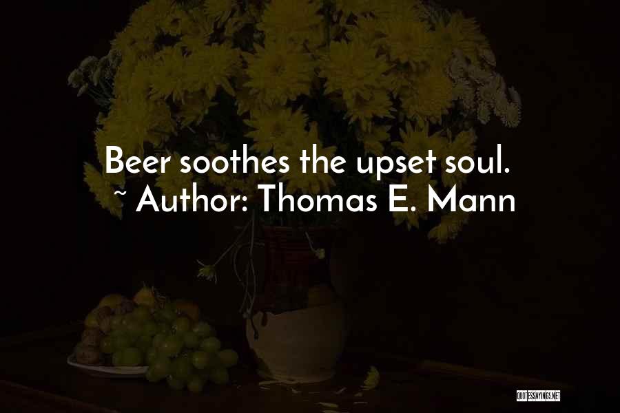 Thomas E. Mann Quotes: Beer Soothes The Upset Soul.