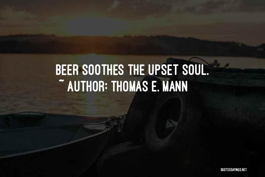 Thomas E. Mann Quotes: Beer Soothes The Upset Soul.