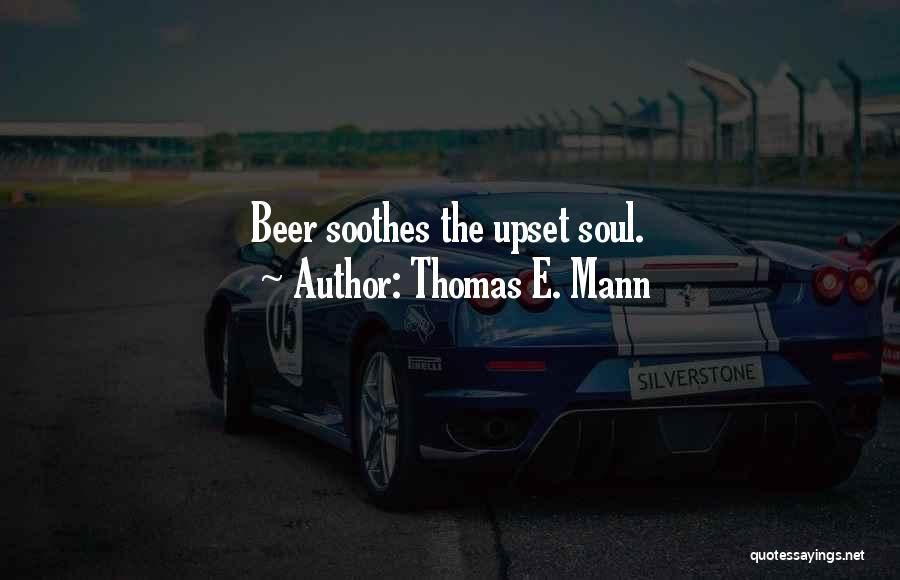 Thomas E. Mann Quotes: Beer Soothes The Upset Soul.