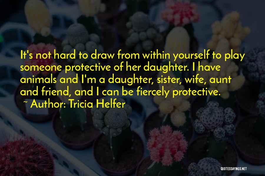 Tricia Helfer Quotes: It's Not Hard To Draw From Within Yourself To Play Someone Protective Of Her Daughter. I Have Animals And I'm
