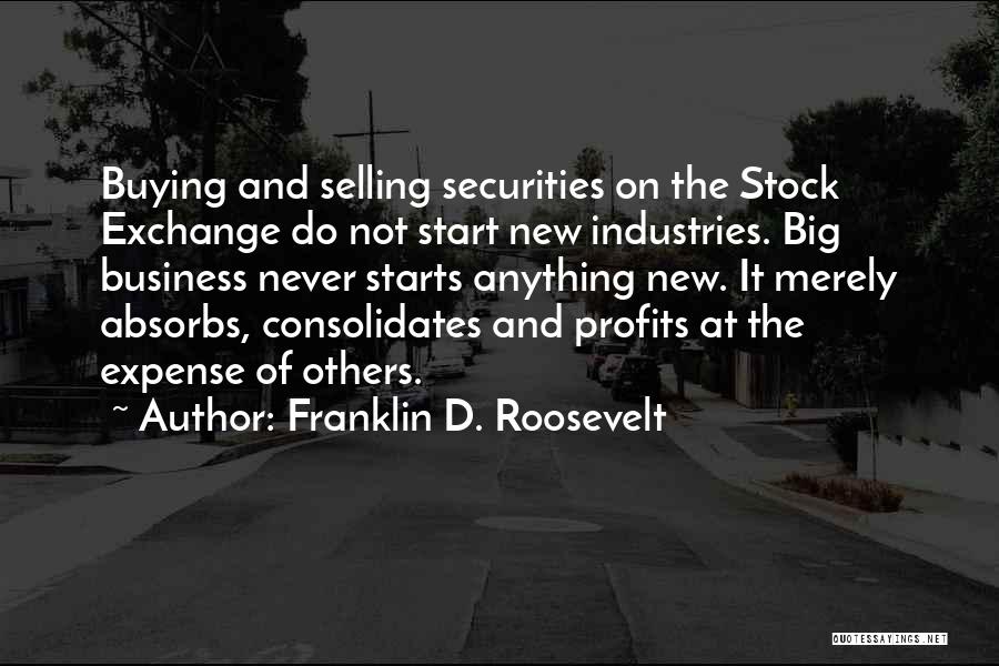 Franklin D. Roosevelt Quotes: Buying And Selling Securities On The Stock Exchange Do Not Start New Industries. Big Business Never Starts Anything New. It