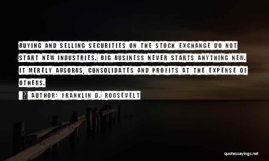 Franklin D. Roosevelt Quotes: Buying And Selling Securities On The Stock Exchange Do Not Start New Industries. Big Business Never Starts Anything New. It