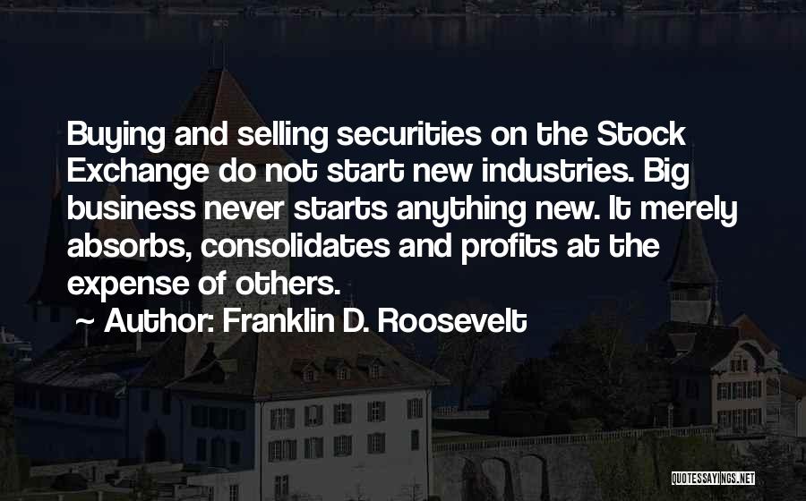 Franklin D. Roosevelt Quotes: Buying And Selling Securities On The Stock Exchange Do Not Start New Industries. Big Business Never Starts Anything New. It