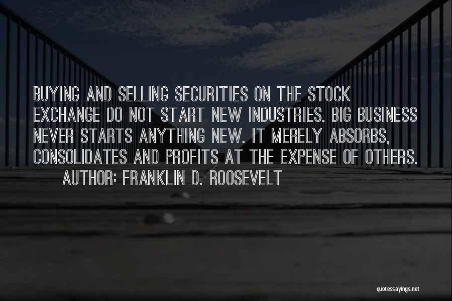 Franklin D. Roosevelt Quotes: Buying And Selling Securities On The Stock Exchange Do Not Start New Industries. Big Business Never Starts Anything New. It