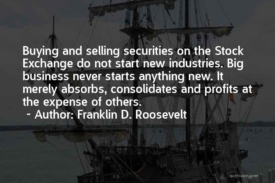 Franklin D. Roosevelt Quotes: Buying And Selling Securities On The Stock Exchange Do Not Start New Industries. Big Business Never Starts Anything New. It