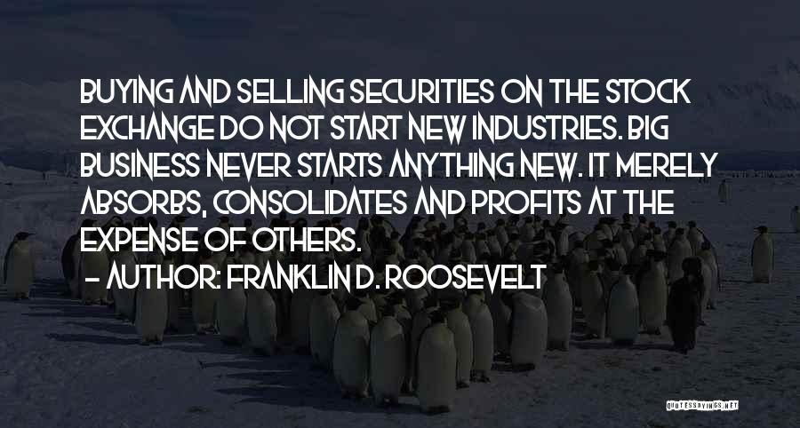 Franklin D. Roosevelt Quotes: Buying And Selling Securities On The Stock Exchange Do Not Start New Industries. Big Business Never Starts Anything New. It