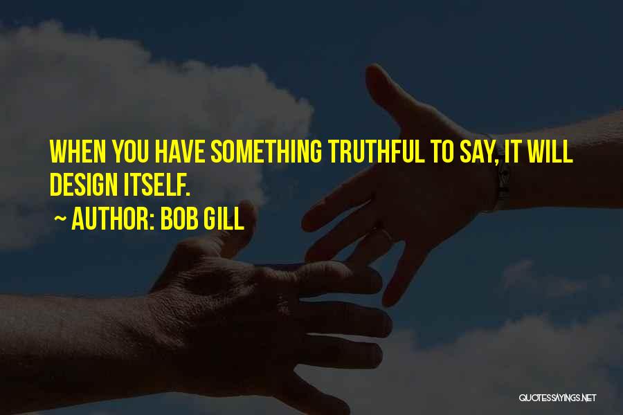 Bob Gill Quotes: When You Have Something Truthful To Say, It Will Design Itself.