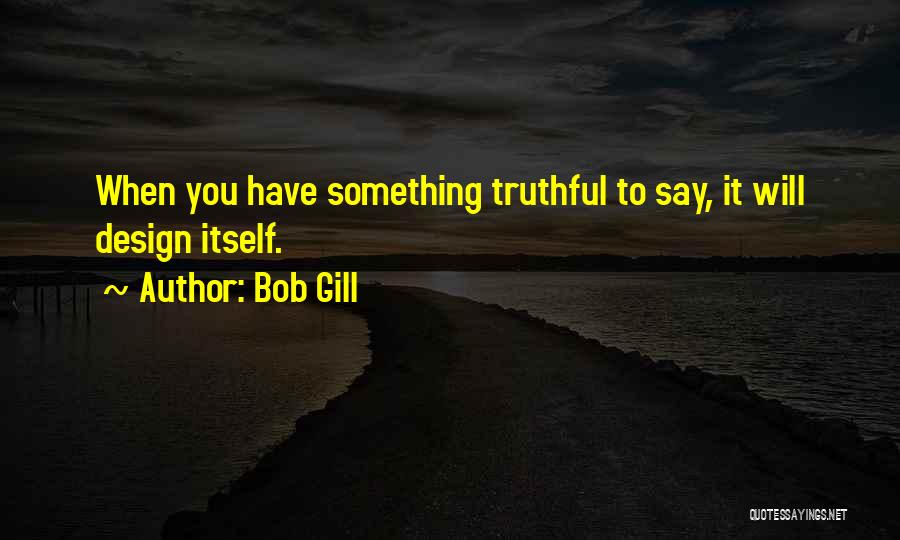 Bob Gill Quotes: When You Have Something Truthful To Say, It Will Design Itself.