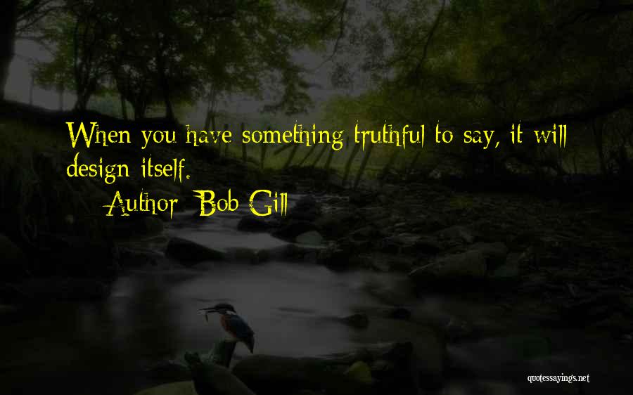 Bob Gill Quotes: When You Have Something Truthful To Say, It Will Design Itself.