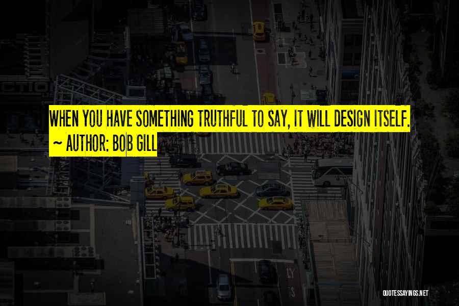 Bob Gill Quotes: When You Have Something Truthful To Say, It Will Design Itself.