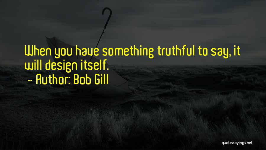 Bob Gill Quotes: When You Have Something Truthful To Say, It Will Design Itself.