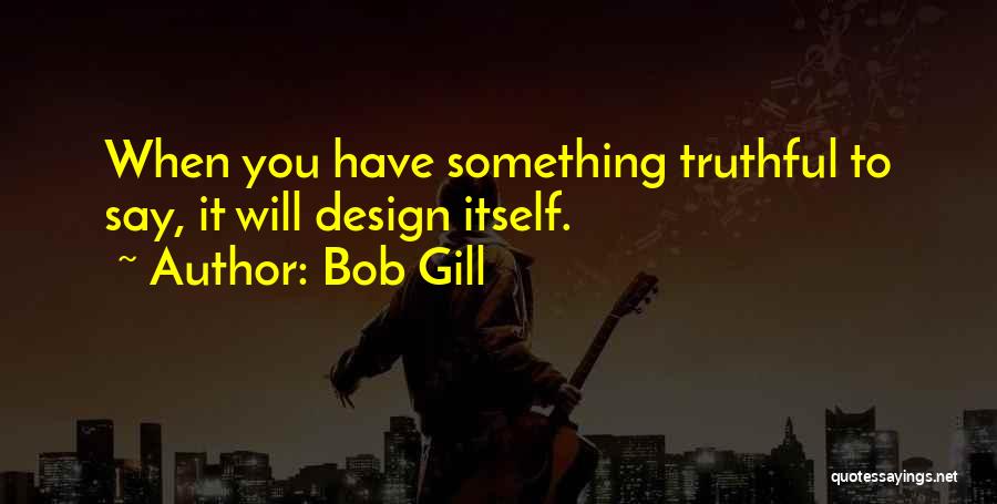 Bob Gill Quotes: When You Have Something Truthful To Say, It Will Design Itself.