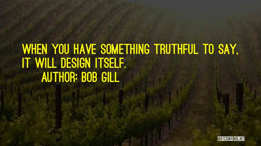 Bob Gill Quotes: When You Have Something Truthful To Say, It Will Design Itself.