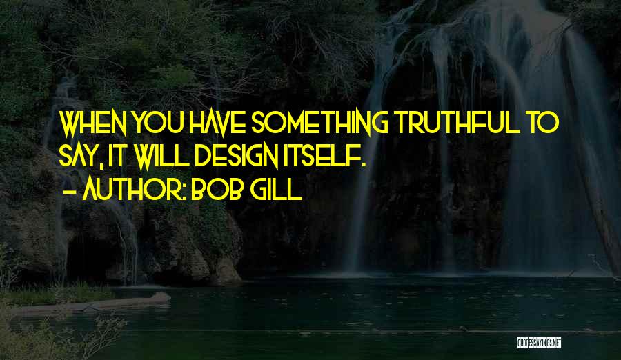 Bob Gill Quotes: When You Have Something Truthful To Say, It Will Design Itself.