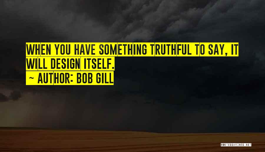 Bob Gill Quotes: When You Have Something Truthful To Say, It Will Design Itself.