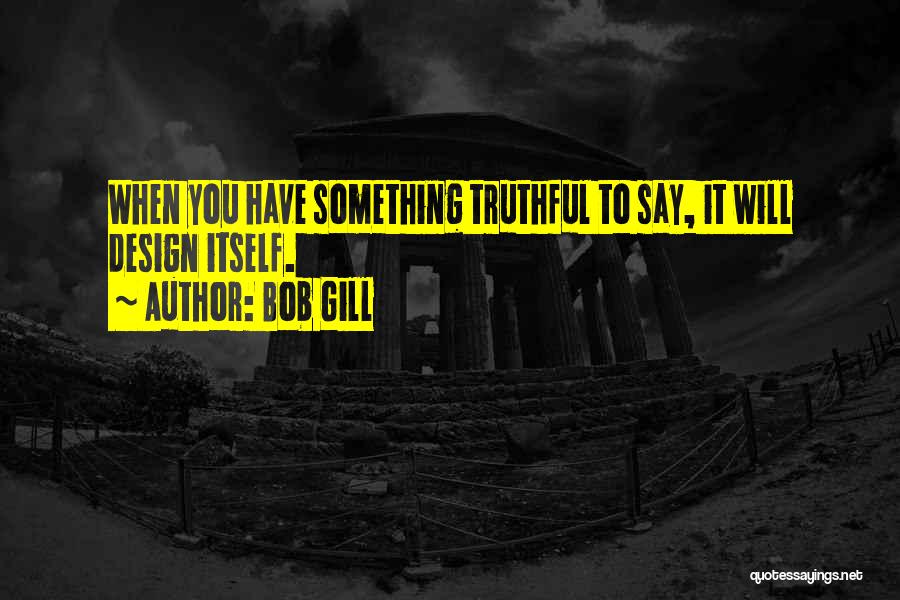 Bob Gill Quotes: When You Have Something Truthful To Say, It Will Design Itself.