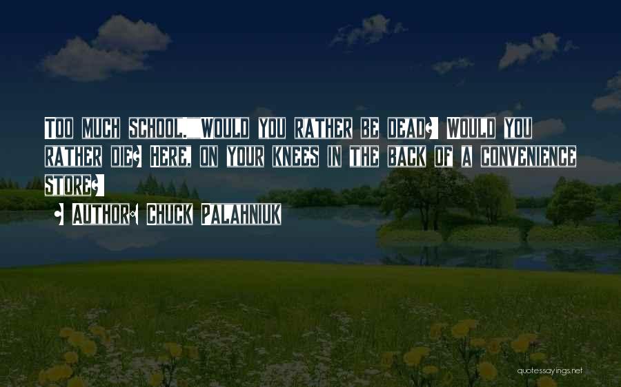 Chuck Palahniuk Quotes: Too Much School.would You Rather Be Dead?! Would You Rather Die? Here, On Your Knees In The Back Of A