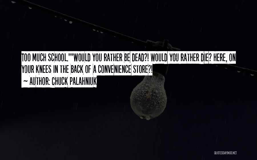 Chuck Palahniuk Quotes: Too Much School.would You Rather Be Dead?! Would You Rather Die? Here, On Your Knees In The Back Of A