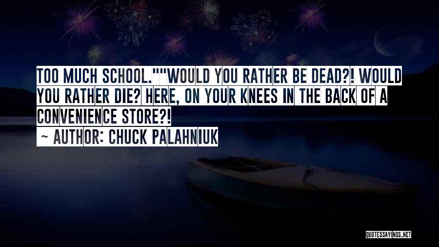 Chuck Palahniuk Quotes: Too Much School.would You Rather Be Dead?! Would You Rather Die? Here, On Your Knees In The Back Of A