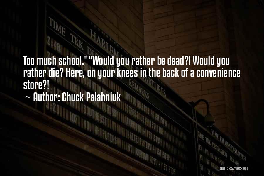 Chuck Palahniuk Quotes: Too Much School.would You Rather Be Dead?! Would You Rather Die? Here, On Your Knees In The Back Of A