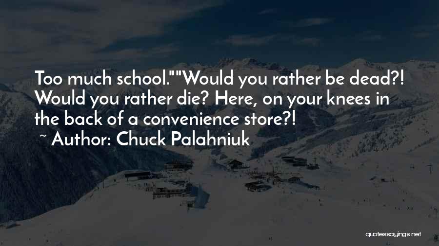 Chuck Palahniuk Quotes: Too Much School.would You Rather Be Dead?! Would You Rather Die? Here, On Your Knees In The Back Of A