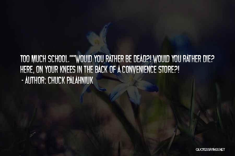 Chuck Palahniuk Quotes: Too Much School.would You Rather Be Dead?! Would You Rather Die? Here, On Your Knees In The Back Of A