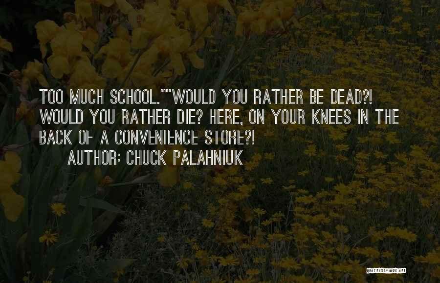 Chuck Palahniuk Quotes: Too Much School.would You Rather Be Dead?! Would You Rather Die? Here, On Your Knees In The Back Of A