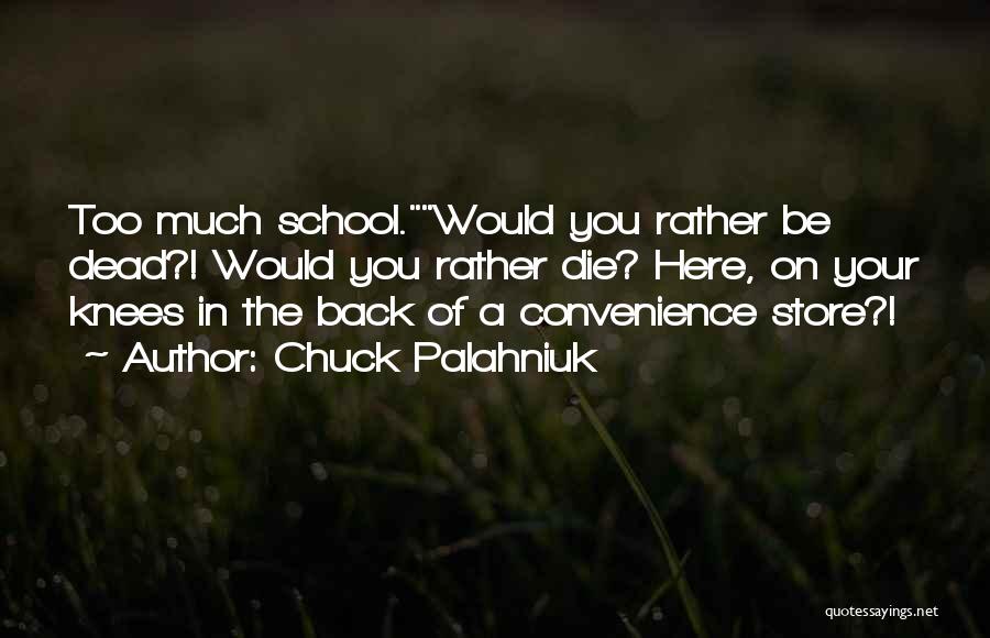 Chuck Palahniuk Quotes: Too Much School.would You Rather Be Dead?! Would You Rather Die? Here, On Your Knees In The Back Of A