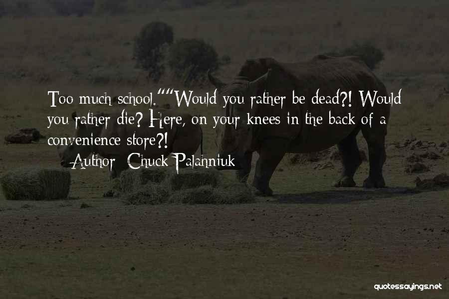 Chuck Palahniuk Quotes: Too Much School.would You Rather Be Dead?! Would You Rather Die? Here, On Your Knees In The Back Of A