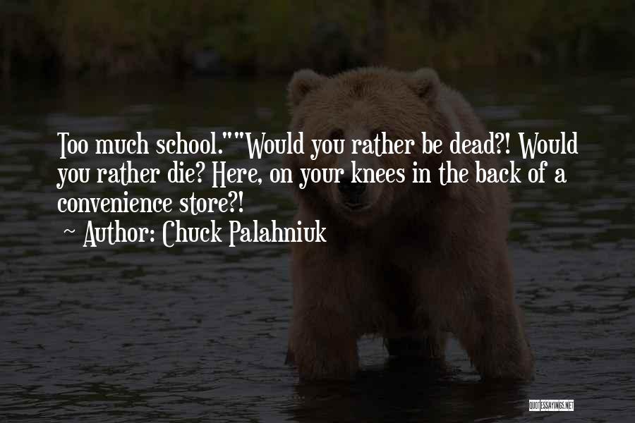 Chuck Palahniuk Quotes: Too Much School.would You Rather Be Dead?! Would You Rather Die? Here, On Your Knees In The Back Of A