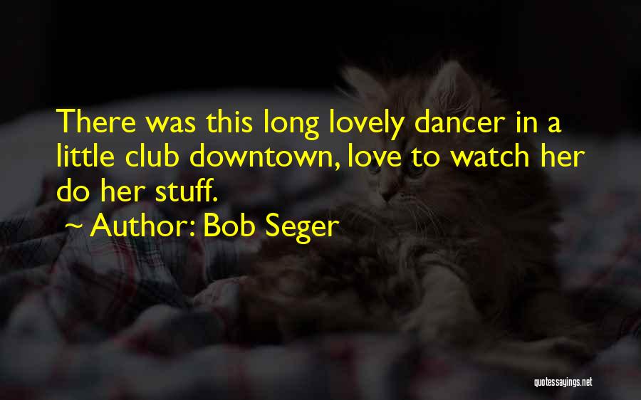 Bob Seger Quotes: There Was This Long Lovely Dancer In A Little Club Downtown, Love To Watch Her Do Her Stuff.