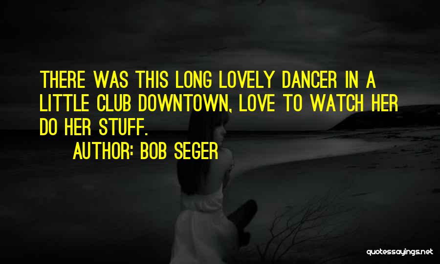 Bob Seger Quotes: There Was This Long Lovely Dancer In A Little Club Downtown, Love To Watch Her Do Her Stuff.