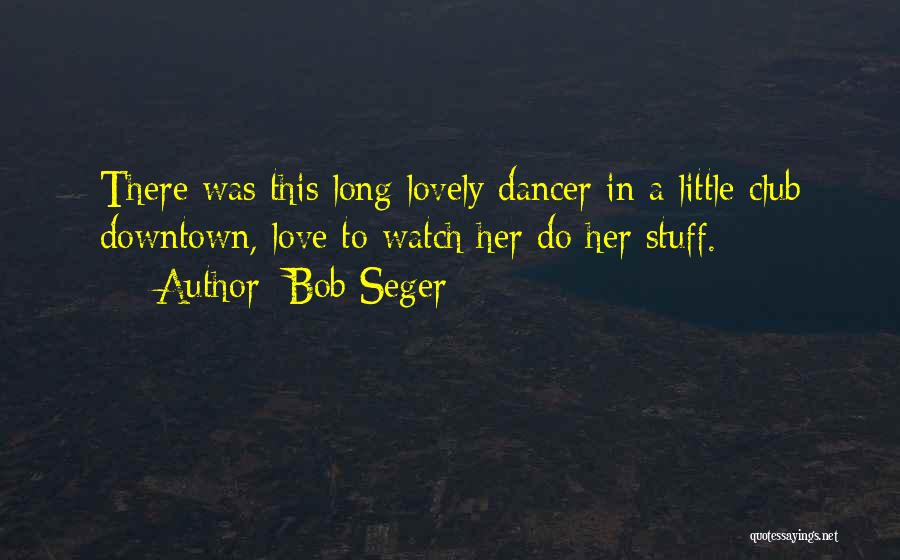 Bob Seger Quotes: There Was This Long Lovely Dancer In A Little Club Downtown, Love To Watch Her Do Her Stuff.