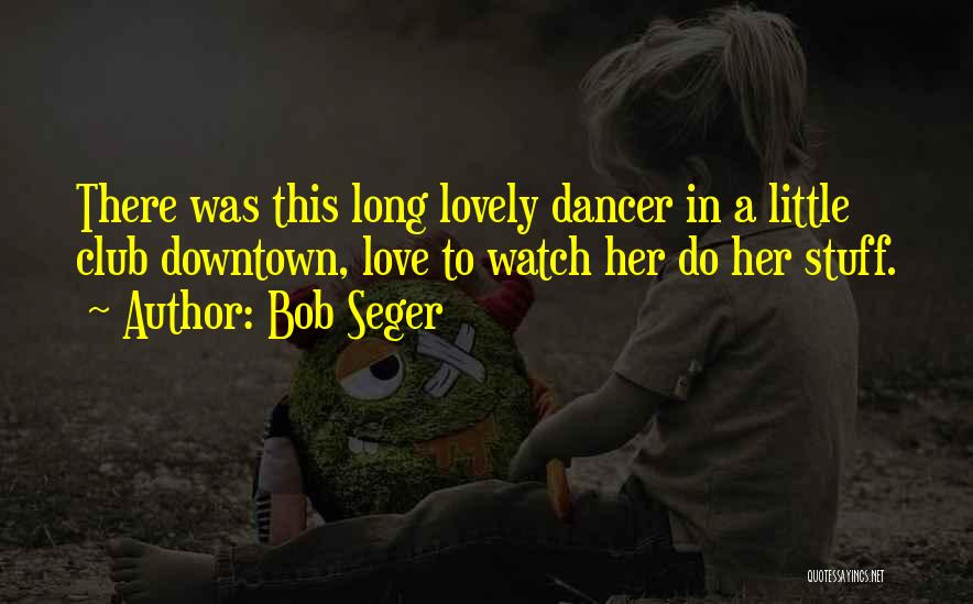 Bob Seger Quotes: There Was This Long Lovely Dancer In A Little Club Downtown, Love To Watch Her Do Her Stuff.