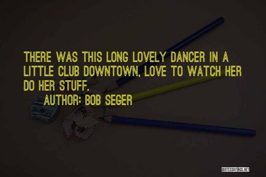 Bob Seger Quotes: There Was This Long Lovely Dancer In A Little Club Downtown, Love To Watch Her Do Her Stuff.