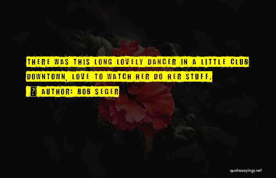 Bob Seger Quotes: There Was This Long Lovely Dancer In A Little Club Downtown, Love To Watch Her Do Her Stuff.