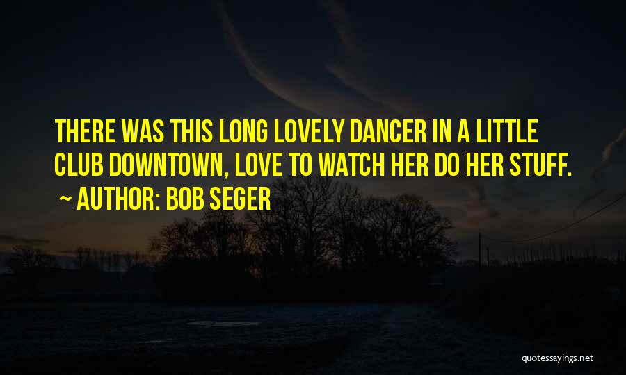 Bob Seger Quotes: There Was This Long Lovely Dancer In A Little Club Downtown, Love To Watch Her Do Her Stuff.