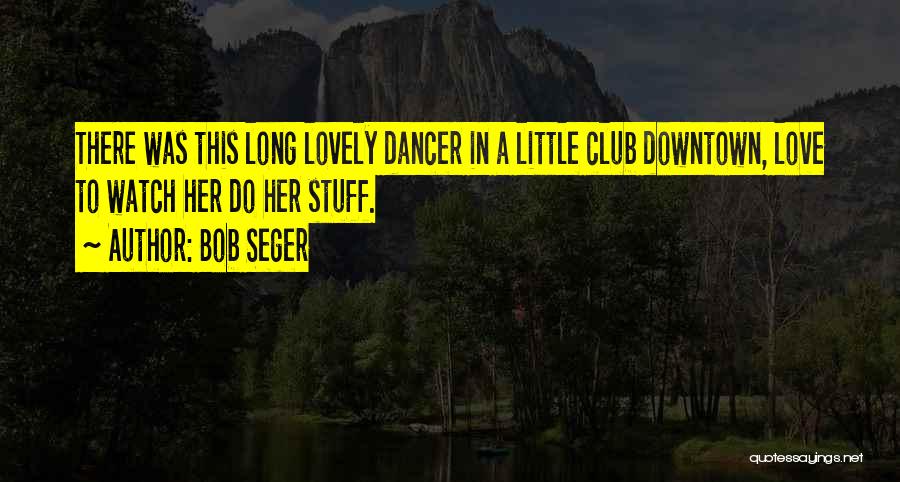 Bob Seger Quotes: There Was This Long Lovely Dancer In A Little Club Downtown, Love To Watch Her Do Her Stuff.