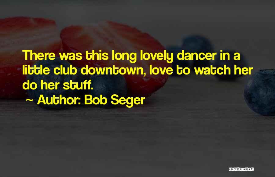 Bob Seger Quotes: There Was This Long Lovely Dancer In A Little Club Downtown, Love To Watch Her Do Her Stuff.