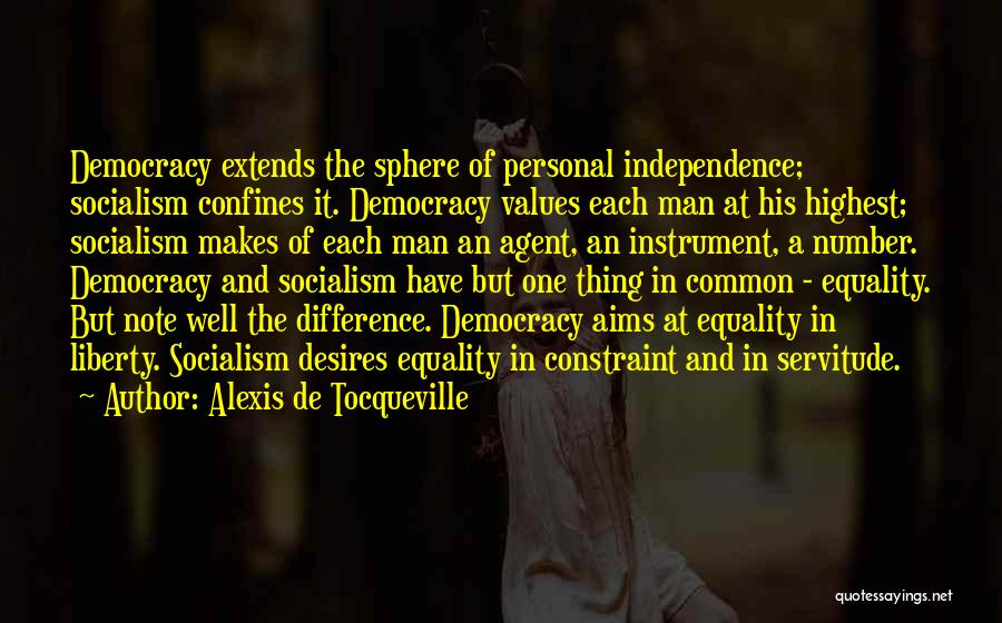 Alexis De Tocqueville Quotes: Democracy Extends The Sphere Of Personal Independence; Socialism Confines It. Democracy Values Each Man At His Highest; Socialism Makes Of