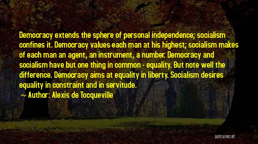 Alexis De Tocqueville Quotes: Democracy Extends The Sphere Of Personal Independence; Socialism Confines It. Democracy Values Each Man At His Highest; Socialism Makes Of