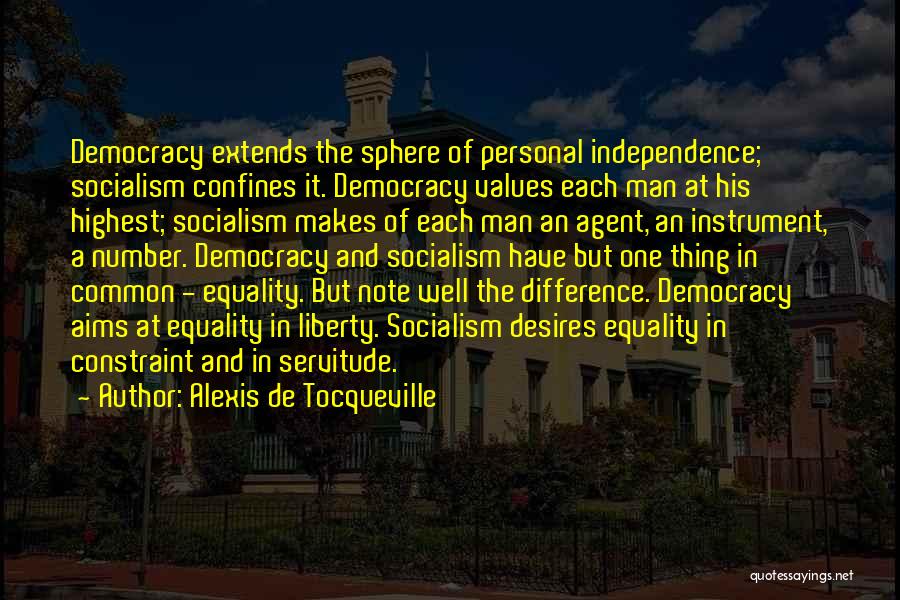 Alexis De Tocqueville Quotes: Democracy Extends The Sphere Of Personal Independence; Socialism Confines It. Democracy Values Each Man At His Highest; Socialism Makes Of