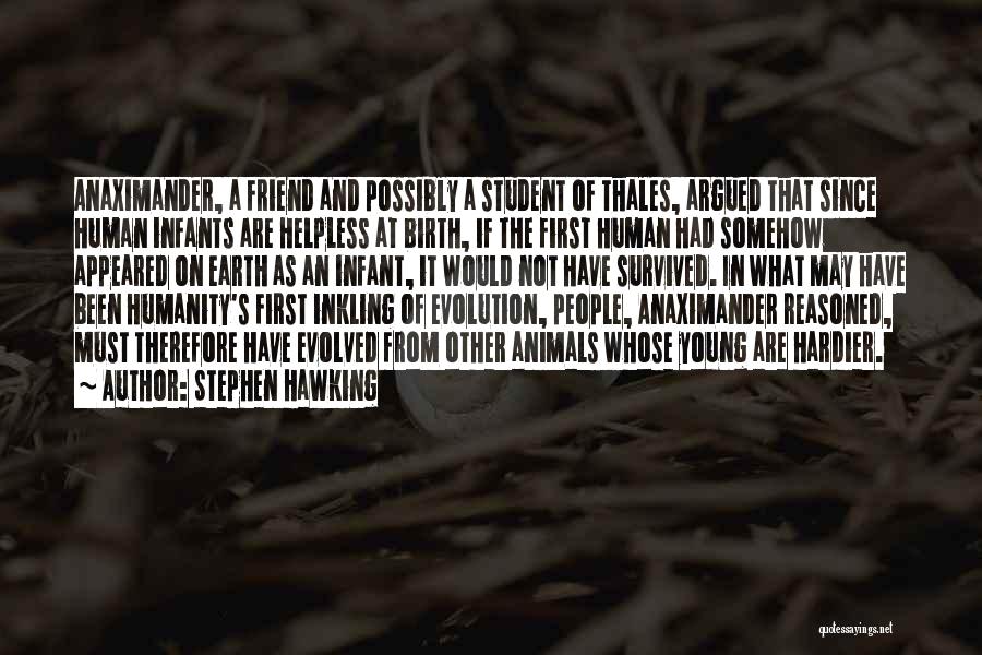 Stephen Hawking Quotes: Anaximander, A Friend And Possibly A Student Of Thales, Argued That Since Human Infants Are Helpless At Birth, If The