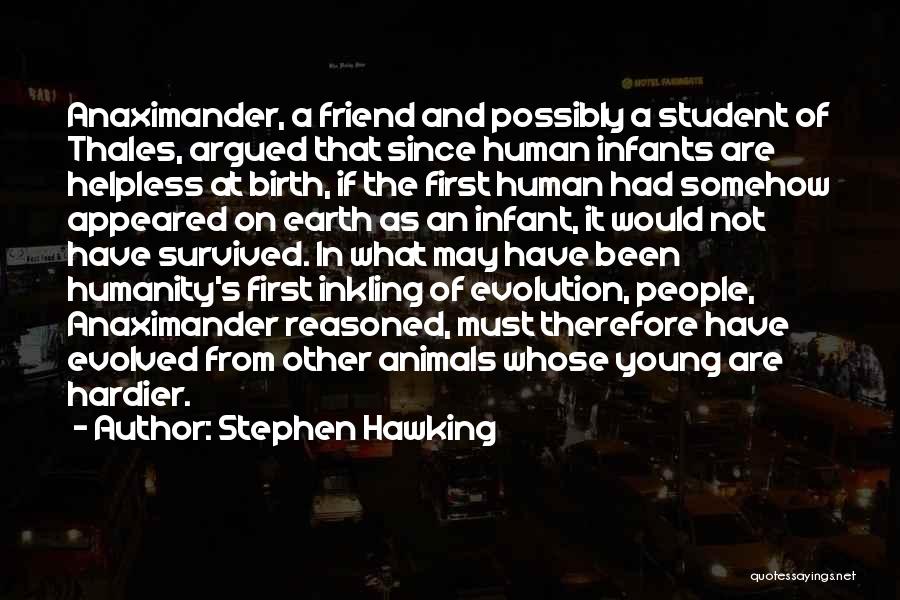 Stephen Hawking Quotes: Anaximander, A Friend And Possibly A Student Of Thales, Argued That Since Human Infants Are Helpless At Birth, If The